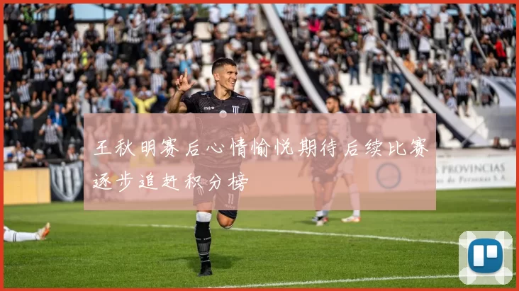 王秋明赛后心情愉悦期待后续比赛逐步追赶积分榜