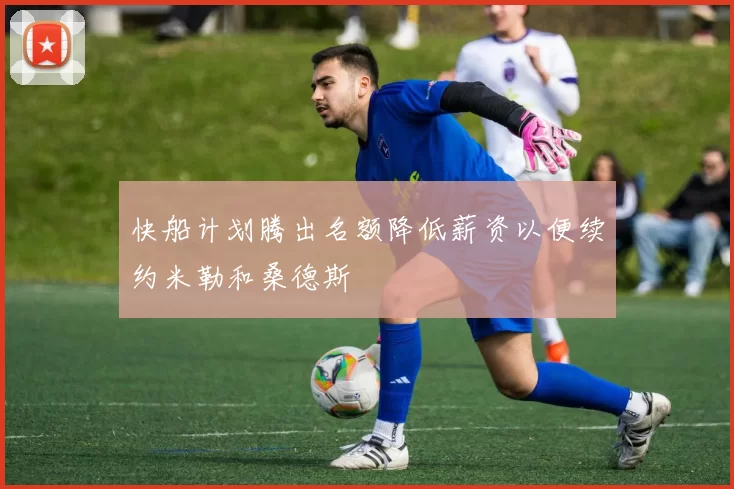 快船计划腾出名额降低薪资以便续约米勒和桑德斯