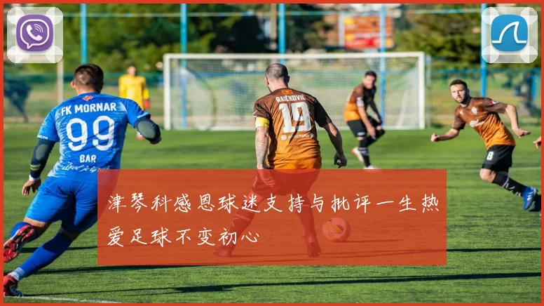 津琴科感恩球迷支持与批评一生热爱足球不变初心