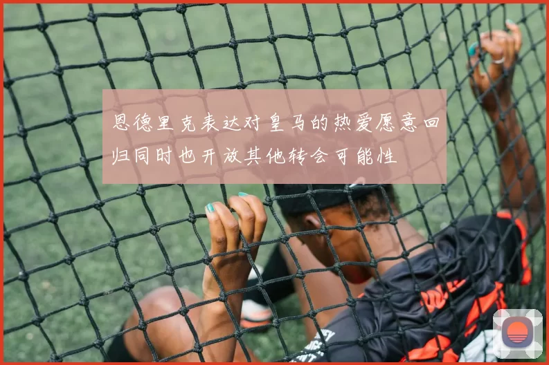 恩德里克表达对皇马的热爱愿意回归同时也开放其他转会可能性