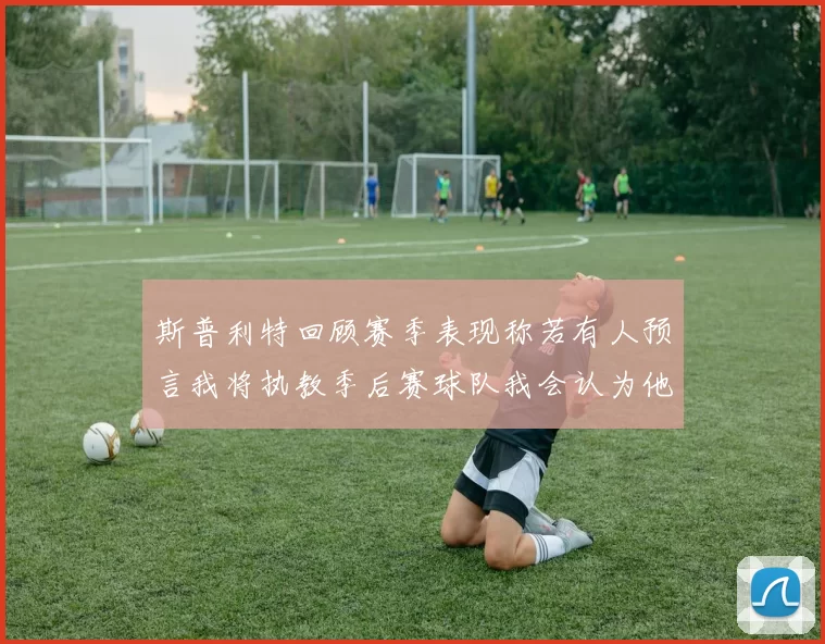 斯普利特回顾赛季表现称若有人预言我将执教季后赛球队我会认为他们疯了