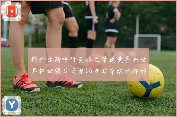 斯科尔斯呼吁英格兰带道曼参加世界杯回顾亚马尔16岁时夺欧洲杯的辉煌