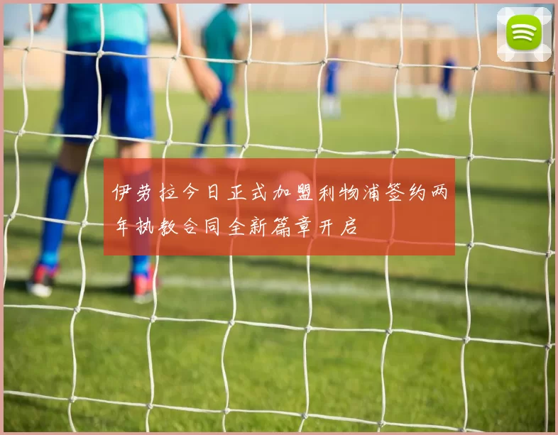 伊劳拉今日正式加盟利物浦签约两年执教合同全新篇章开启