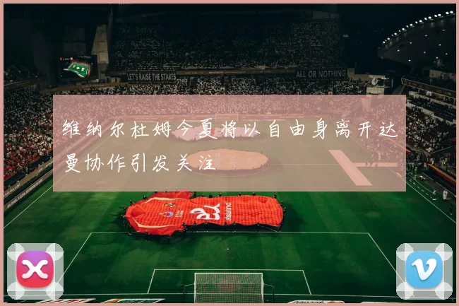 维纳尔杜姆今夏将以自由身离开达曼协作引发关注