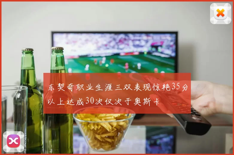 东契奇职业生涯三双表现惊艳35分以上达成30次仅次于奥斯卡