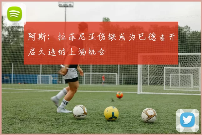 阿斯：拉菲尼亚伤缺或为巴德吉开启久违的上场机会