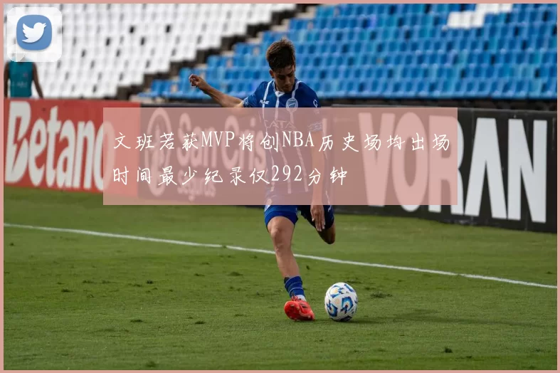 文班若获MVP将创NBA历史场均出场时间最少纪录仅292分钟