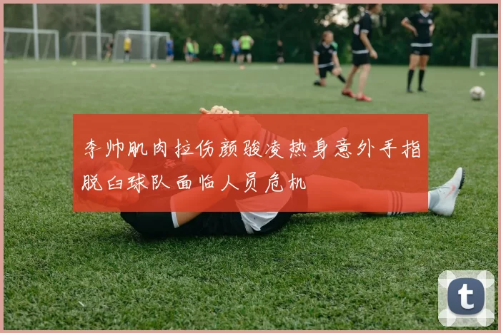 李帅肌肉拉伤颜骏凌热身意外手指脱臼球队面临人员危机
