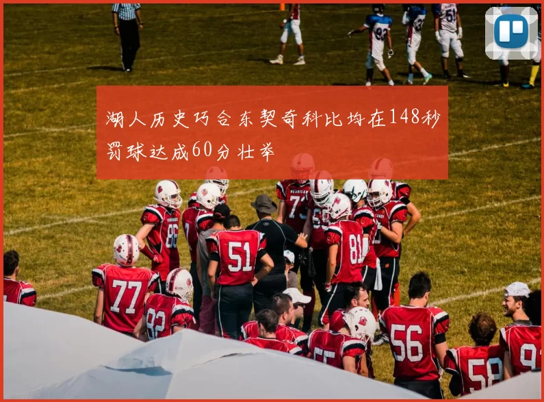 湖人历史巧合东契奇科比均在148秒罚球达成60分壮举