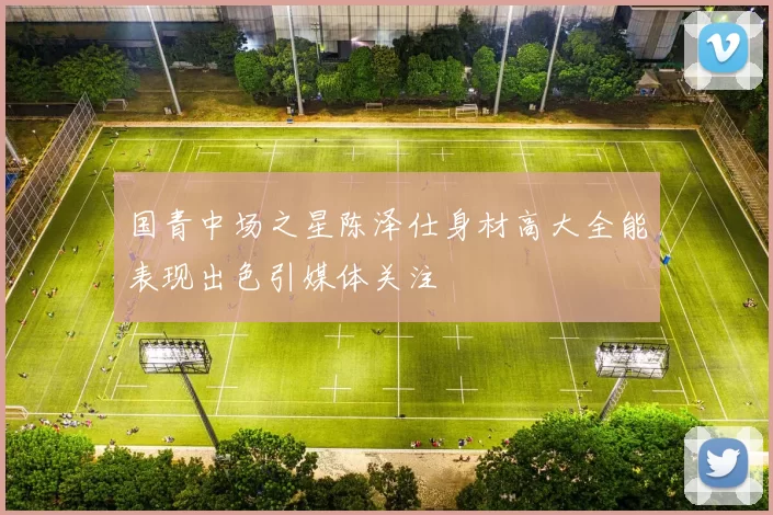 国青中场之星陈泽仕身材高大全能表现出色引媒体关注