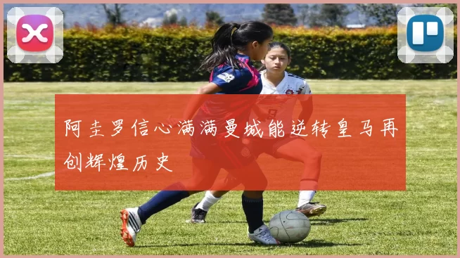 阿圭罗信心满满曼城能逆转皇马再创辉煌历史