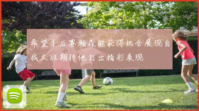 希望季后赛瀚森能获得机会展现自我文班期待他打出精彩表现