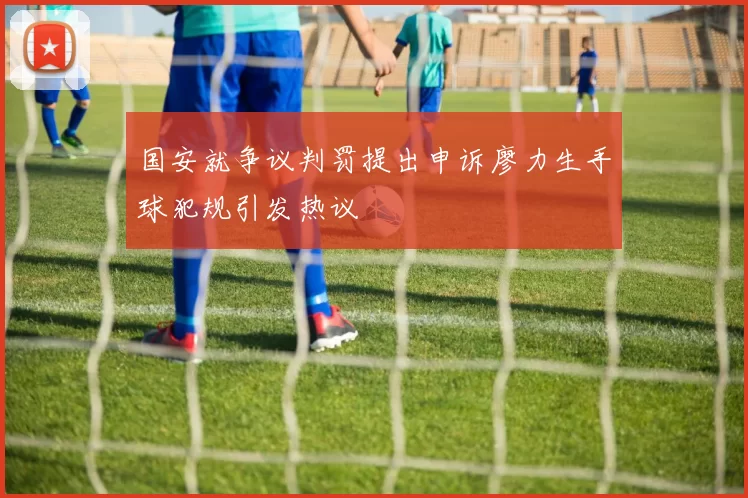 国安就争议判罚提出申诉廖力生手球犯规引发热议