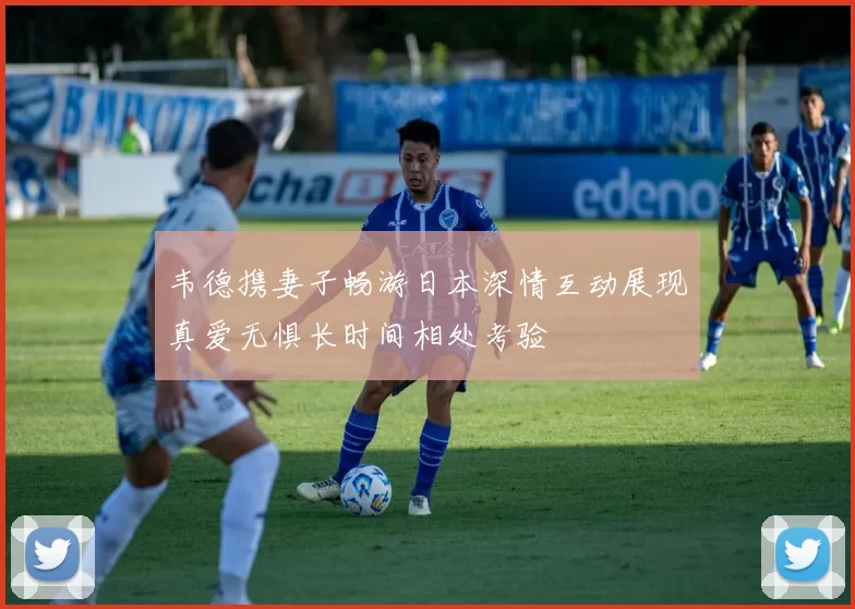 韦德携妻子畅游日本深情互动展现真爱无惧长时间相处考验