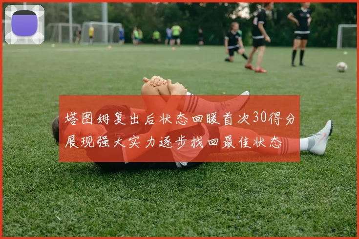 塔图姆复出后状态回暖首次30得分展现强大实力逐步找回最佳状态