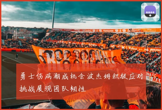 勇士伤病潮成机会波杰姆积极应对挑战展现团队韧性