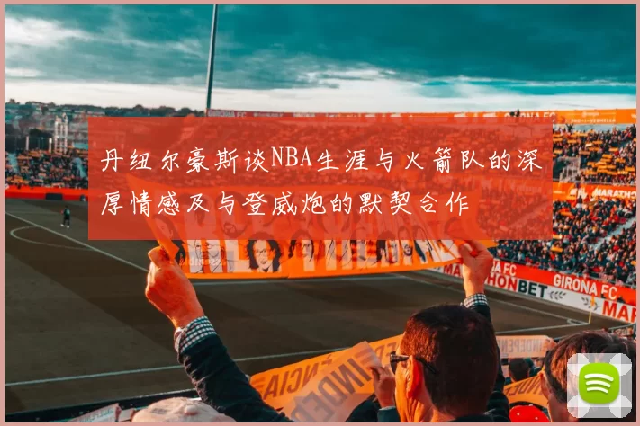 丹纽尔豪斯谈NBA生涯与火箭队的深厚情感及与登威炮的默契合作