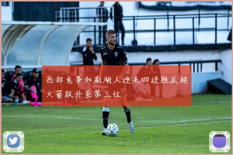 西部竞争加剧湖人迎来四连胜反超火箭跃升至第三位