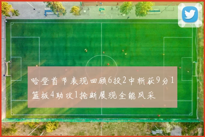 哈登首节表现回顾6投2中斩获9分1篮板4助攻1抢断展现全能风采