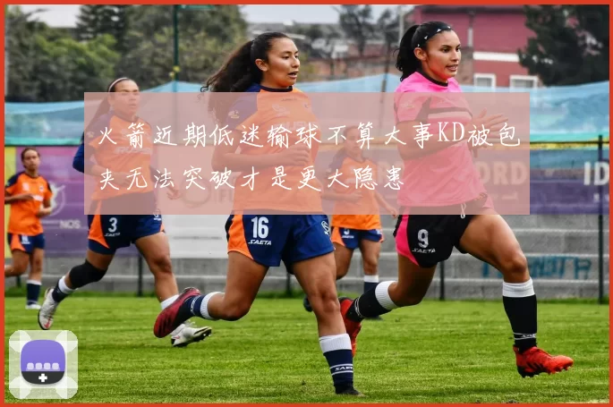 火箭近期低迷输球不算大事KD被包夹无法突破才是更大隐患