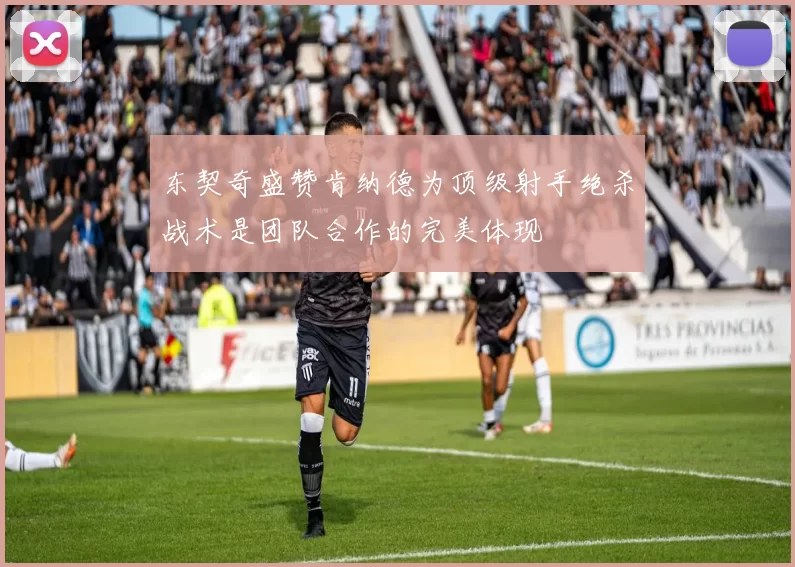 东契奇盛赞肯纳德为顶级射手绝杀战术是团队合作的完美体现