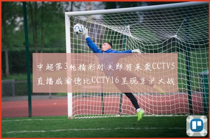 中超第3轮精彩对决即将来袭CCTV5直播成渝德比CCTV16呈现京沪大战