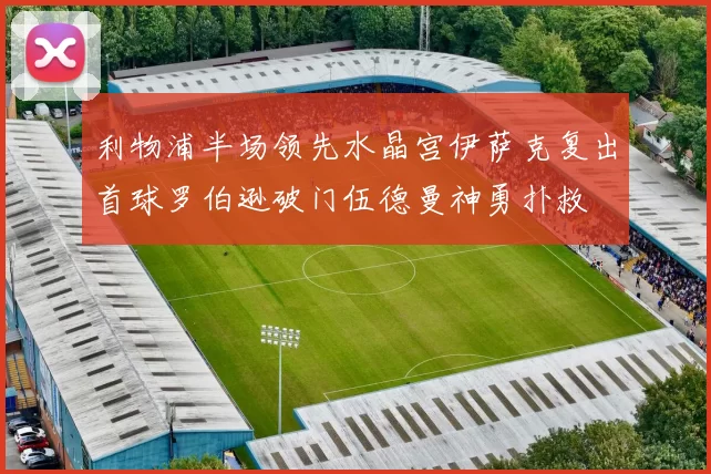 利物浦半场领先水晶宫伊萨克复出首球罗伯逊破门伍德曼神勇扑救