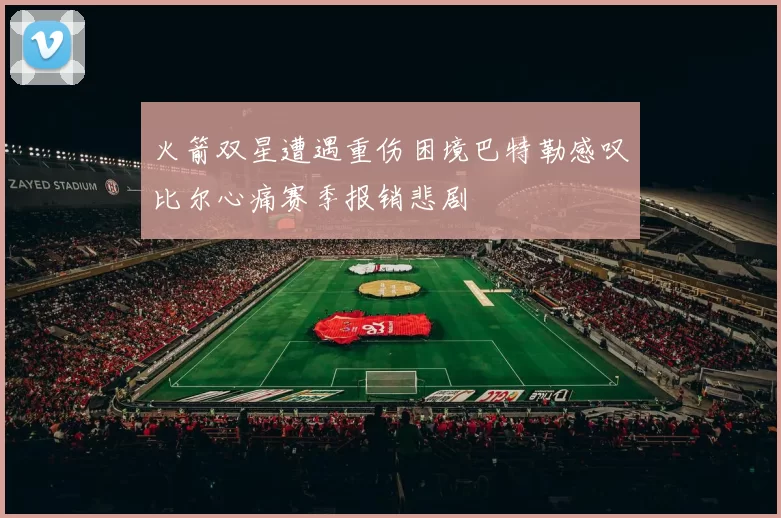 火箭双星遭遇重伤困境巴特勒感叹比尔心痛赛季报销悲剧