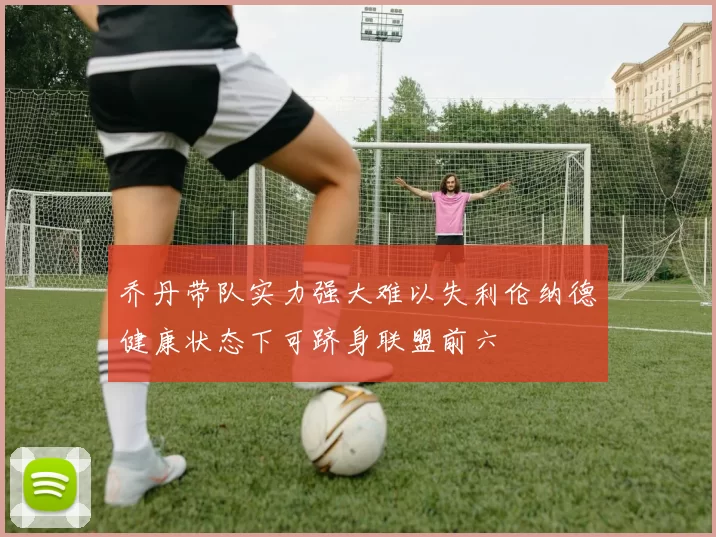 乔丹带队实力强大难以失利伦纳德健康状态下可跻身联盟前六