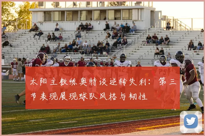 太阳主教练奥特谈逆转失利：第三节表现展现球队风格与韧性