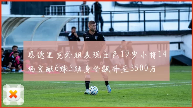 恩德里克外租表现出色19岁小将14场贡献6球5助身价飙升至3500万