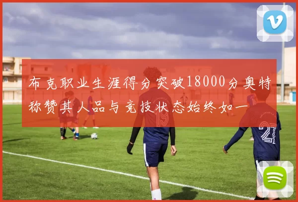 布克职业生涯得分突破18000分奥特称赞其人品与竞技状态始终如一