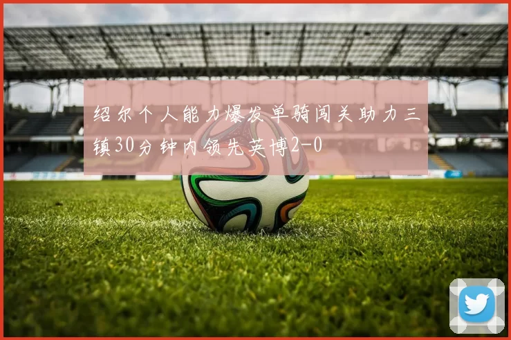绍尔个人能力爆发单骑闯关助力三镇30分钟内领先英博2-0