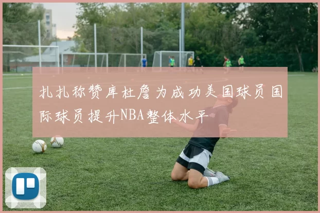 扎扎称赞库杜詹为成功美国球员国际球员提升NBA整体水平