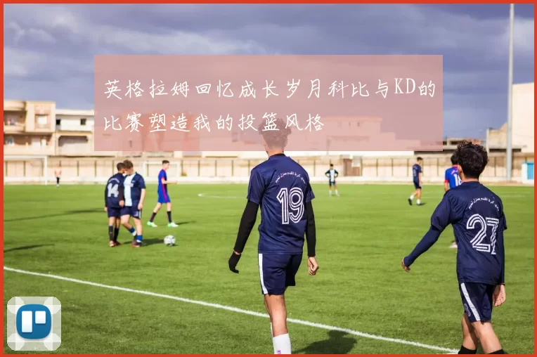 英格拉姆回忆成长岁月科比与KD的比赛塑造我的投篮风格