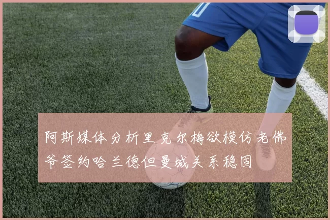 阿斯媒体分析里克尔梅欲模仿老佛爷签约哈兰德但曼城关系稳固